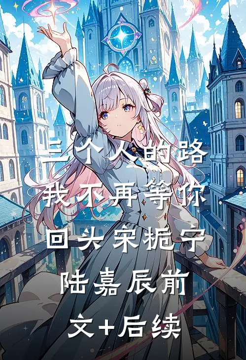 三个人的路，我不再等你回头宋栀宁陆嘉辰前文+后续
