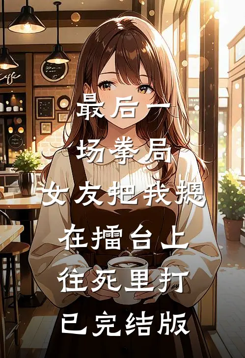 最后一场拳局，女友把我摁在擂台上往死里打已完结版