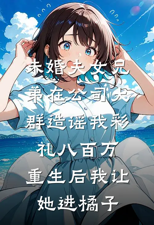 未婚夫女兄弟在公司大群造谣我彩礼八百万，重生后我让她进橘子