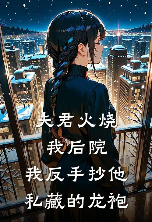 夫君火烧我后院,我反手抄他私藏的龙袍