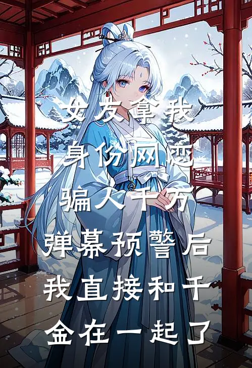 女友拿我身份网恋骗人千万，弹幕预警后我直接和千金在一起了