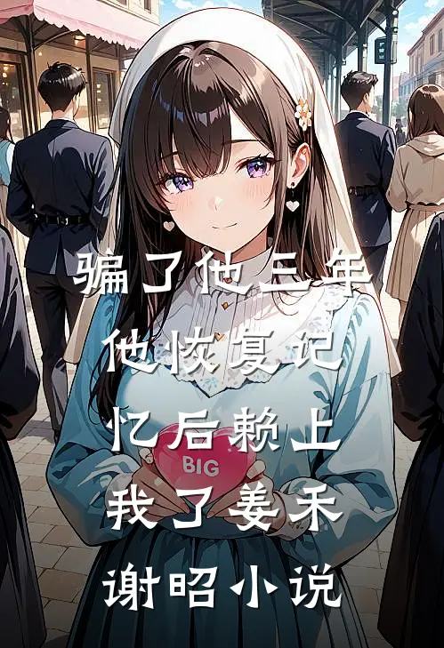 骗了他三年，他恢复记忆后赖上我了姜禾谢昭小说