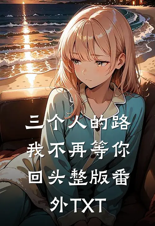 三个人的路,我不再等你回头整版番外TXT