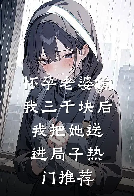 怀孕老婆偷我三千块后，我把她送进局子热门推荐