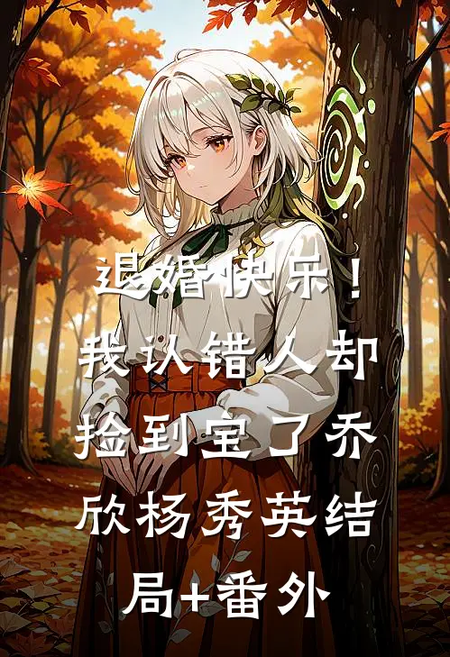 退婚快乐！我认错人却捡到宝了乔欣杨秀英结局+番外