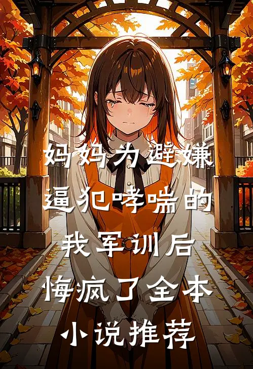 妈妈为避嫌逼犯哮喘的我军训后，悔疯了全本小说推荐