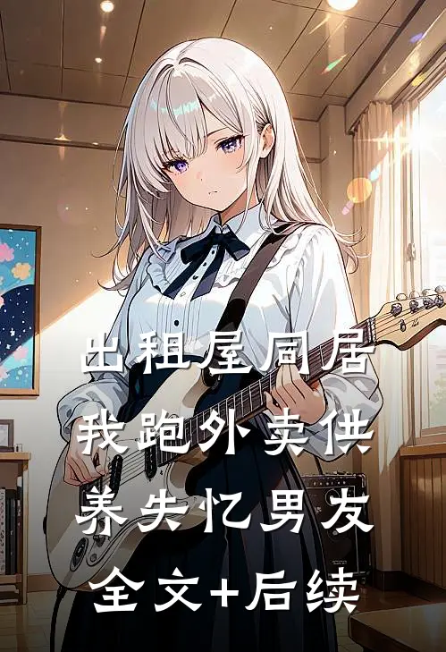 出租屋同居，我跑外卖供养失忆男友全文+后续