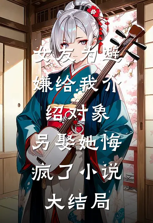 女友为避嫌给我介绍对象，另娶她悔疯了小说大结局