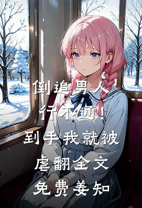 倒追男人行不通！到手我就被虐翻全文免费姜知