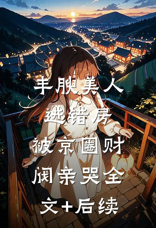 丰腴美人进错房，被京圈财阀亲哭全文+后续