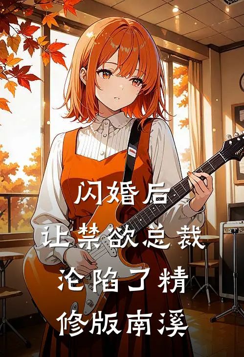 闪婚后，让禁欲总裁沦陷了精修版南溪