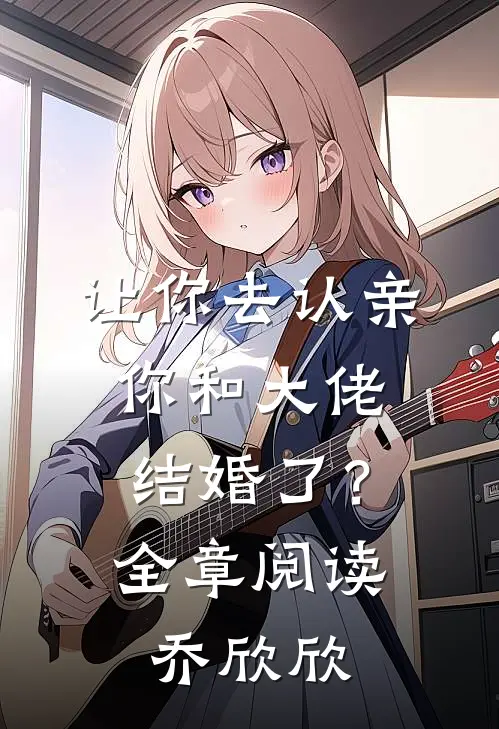 让你去认亲,你和大佬结婚了?全章阅读乔欣欣