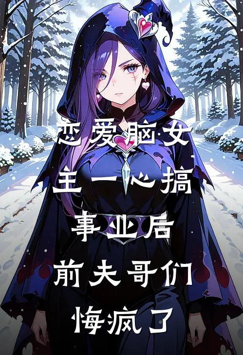恋爱脑女主一心搞事业后，前夫哥们悔疯了