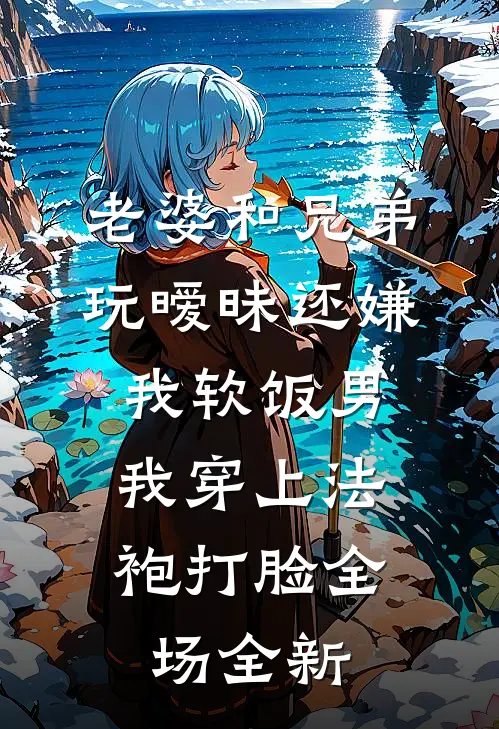老婆和兄弟玩暧昧还嫌我软饭男，我穿上法袍打脸全场全新
