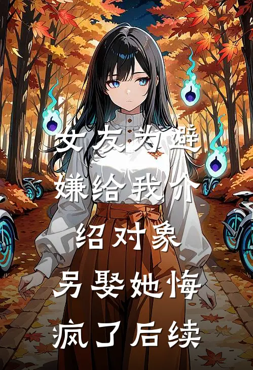 女友为避嫌给我介绍对象，另娶她悔疯了后续