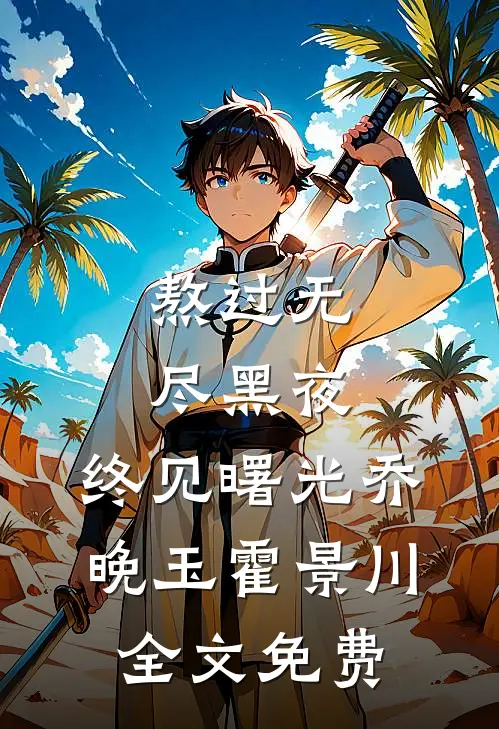 熬过无尽黑夜，终见曙光乔晚玉霍景川全文免费
