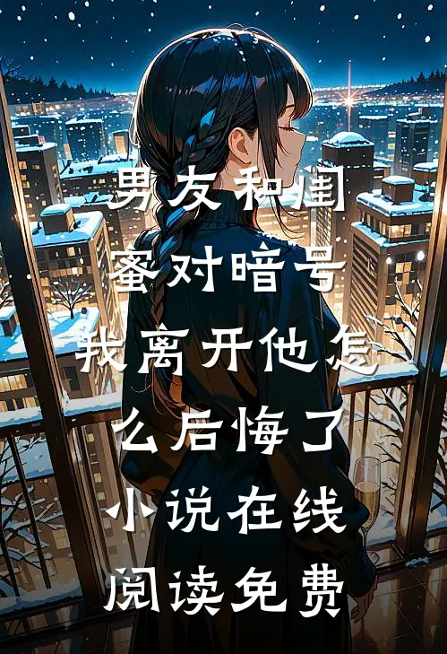 男友和闺蜜对暗号，我离开他怎么后悔了小说在线阅读免费