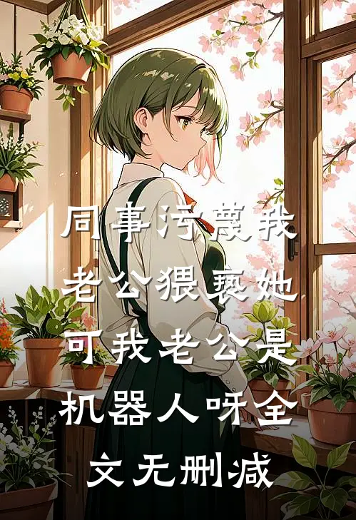 同事污蔑我老公猥亵她，可我老公是机器人呀全文无删减