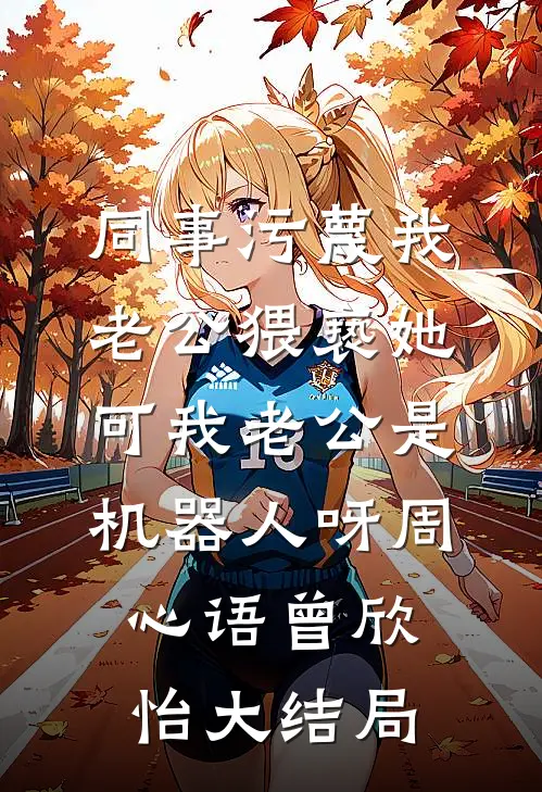 同事污蔑我老公猥亵她，可我老公是机器人呀周心语曾欣怡大结局