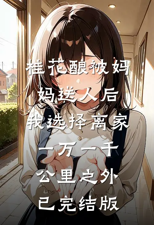 桂花酿被妈妈送人后，我选择离家一万一千公里之外已完结版