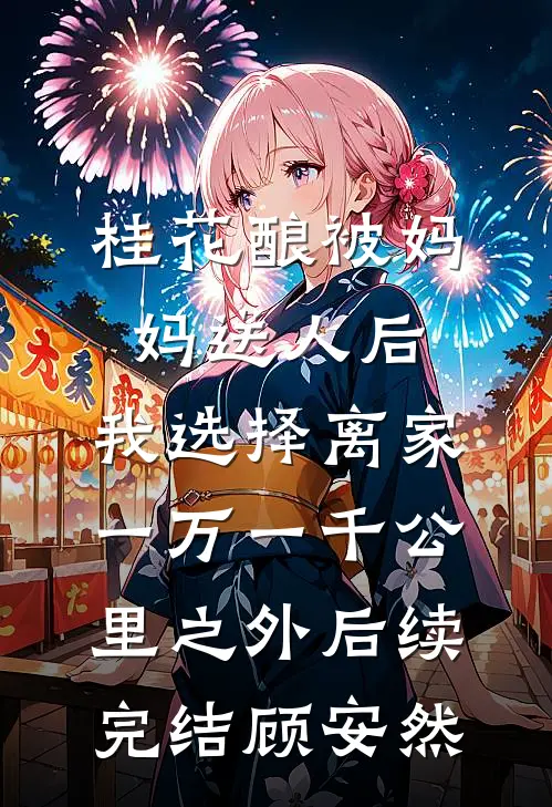 桂花酿被妈妈送人后，我选择离家一万一千公里之外后续完结顾安然