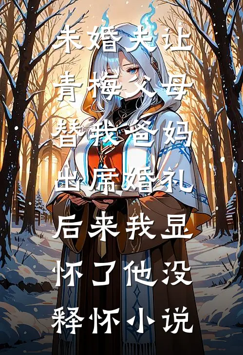 未婚夫让青梅父母替我爸妈出席婚礼，后来我显怀了他没释怀小说