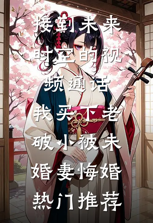 接到未来时空的视频通话，我买下老破小被未婚妻悔婚热门推荐