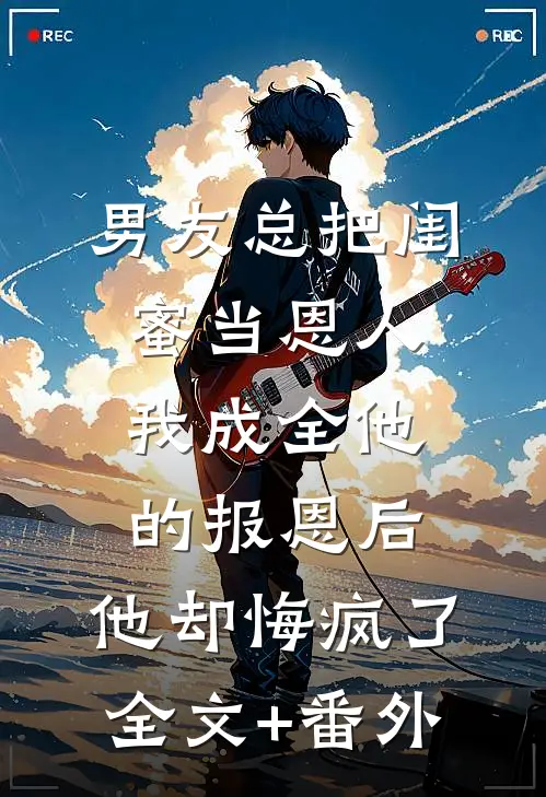 男友总把闺蜜当恩人，我成全他的报恩后，他却悔疯了全文+番外