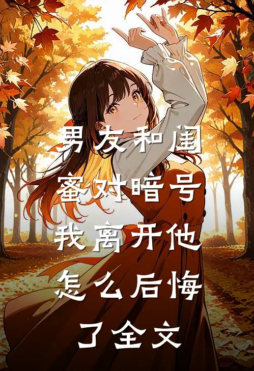 男友和闺蜜对暗号，我离开他怎么后悔了全文
