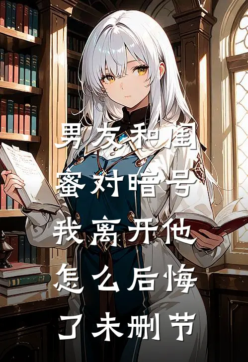 男友和闺蜜对暗号，我离开他怎么后悔了未删节