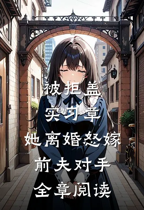 被拒盖实习章，她离婚怒嫁前夫对手全章阅读