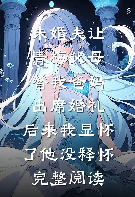 未婚夫让青梅父母替我爸妈出席婚礼，后来我显怀了他没释怀完整阅读