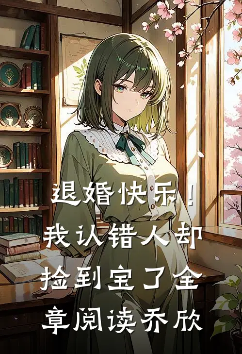 退婚快乐!我认错人却捡到宝了全章阅读乔欣