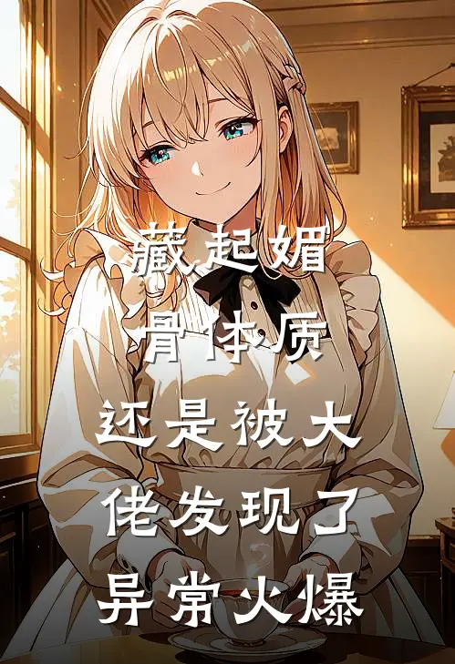 藏起媚骨体质，还是被大佬发现了异常火爆