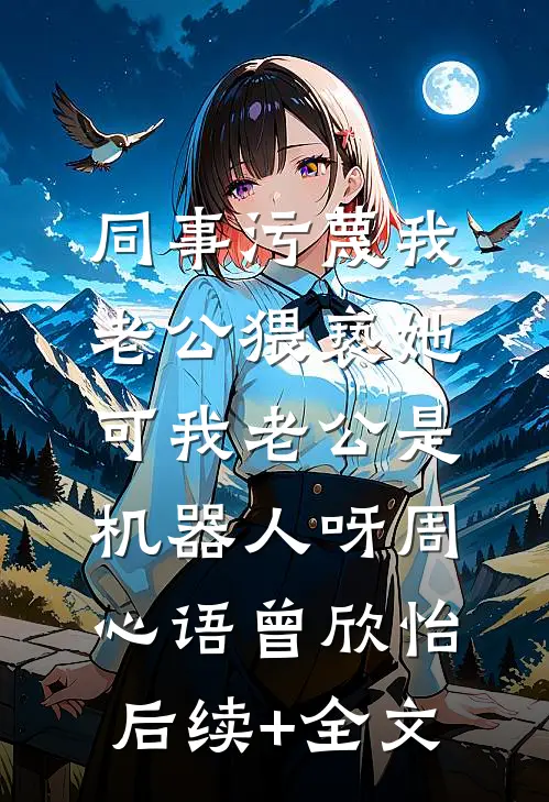 同事污蔑我老公猥亵她，可我老公是机器人呀周心语曾欣怡后续+全文