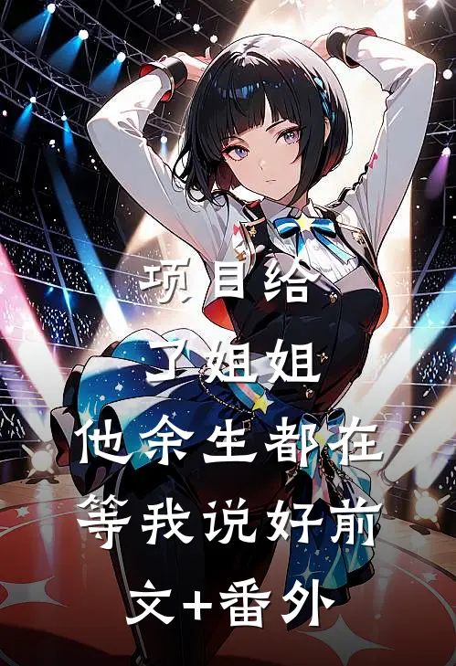 项目给了姐姐，他余生都在等我说好前文+番外