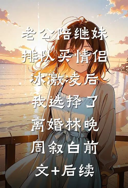 老公陪继妹排队买情侣冰激凌后，我选择了离婚林晚周叙白前文+后续