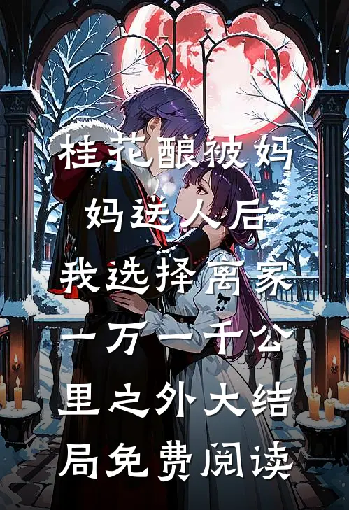 桂花酿被妈妈送人后，我选择离家一万一千公里之外大结局免费阅读