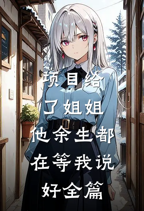 项目给了姐姐，他余生都在等我说好全篇
