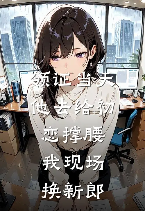 领证当天他去给初恋撑腰，我现场换新郎