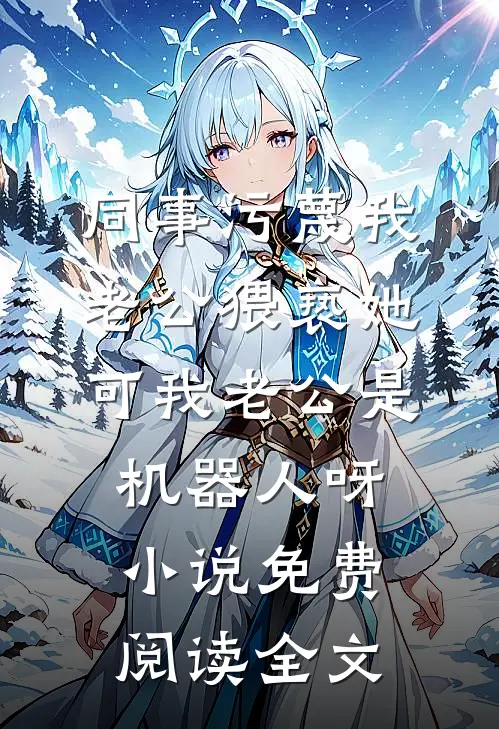 同事污蔑我老公猥亵她，可我老公是机器人呀小说免费阅读全文