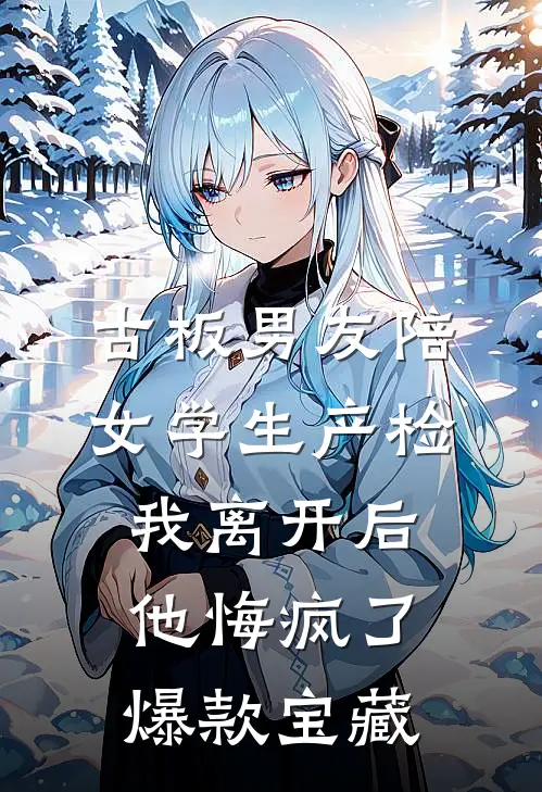 古板男友陪女学生产检，我离开后他悔疯了爆款宝藏