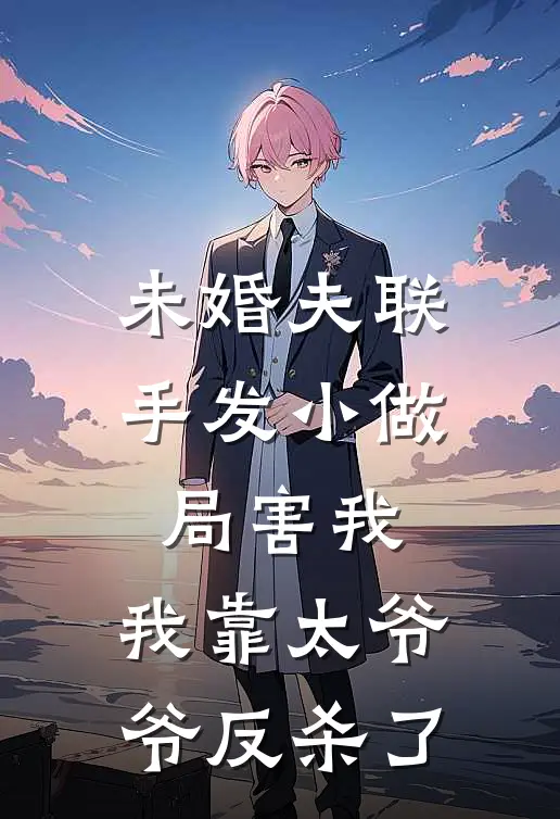 未婚夫联手发小做局害我，我靠太爷爷反杀了