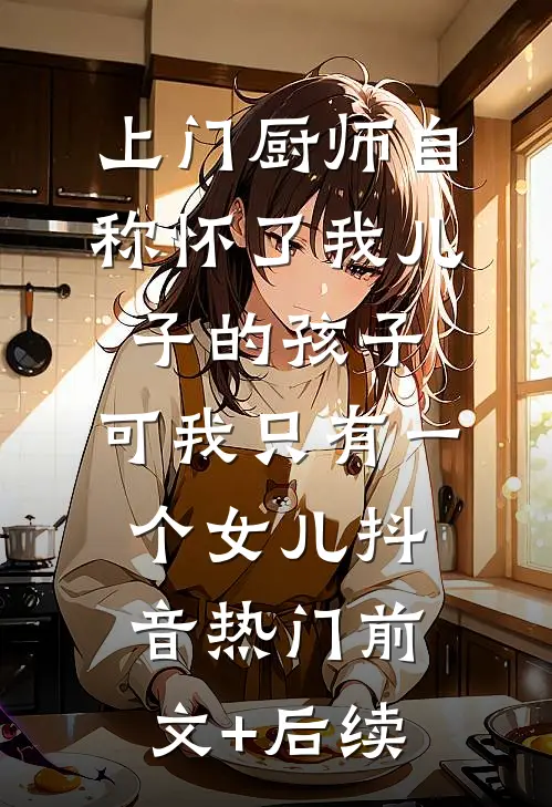上门厨师自称怀了我儿子的孩子，可我只有一个女儿抖音热门前文+后续