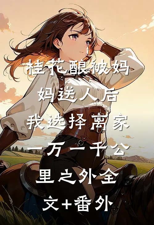 桂花酿被妈妈送人后，我选择离家一万一千公里之外全文+番外