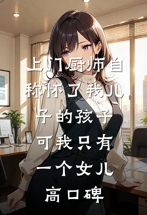 上门厨师自称怀了我儿子的孩子，可我只有一个女儿高口碑