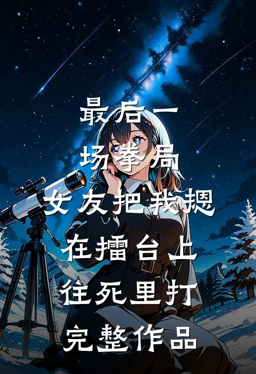 最后一场拳局，女友把我摁在擂台上往死里打完整作品
