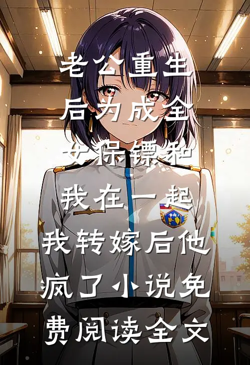老公重生后为成全女保镖和我在一起，我转嫁后他疯了小说免费阅读全文