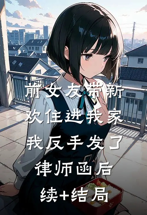 前女友带新欢住进我家，我反手发了律师函后续+结局