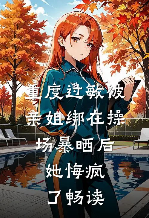 重度过敏被亲姐绑在操场暴晒后，她悔疯了畅读